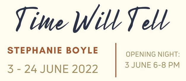 Stephanie Boyle – Time Will Tell – Solo Exhibition – 2-24 June 2022